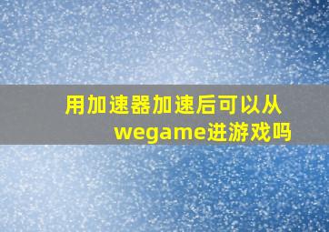 用加速器加速后可以从wegame进游戏吗