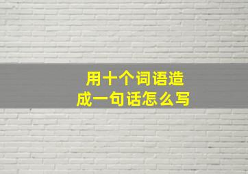 用十个词语造成一句话怎么写