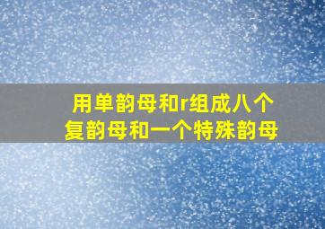 用单韵母和r组成八个复韵母和一个特殊韵母