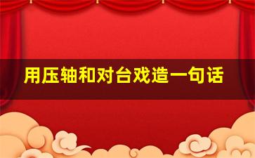 用压轴和对台戏造一句话