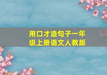 用口才造句子一年级上册语文人教版