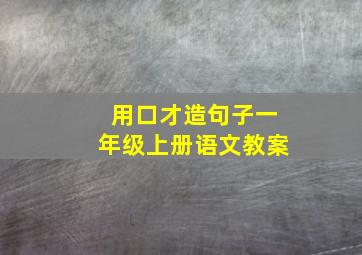 用口才造句子一年级上册语文教案