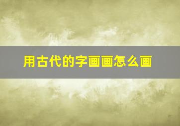 用古代的字画画怎么画