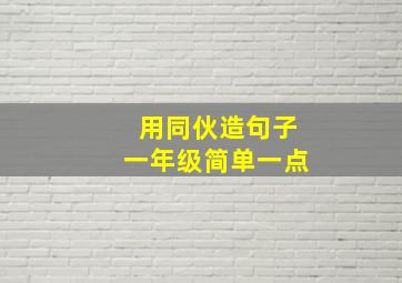 用同伙造句子一年级简单一点