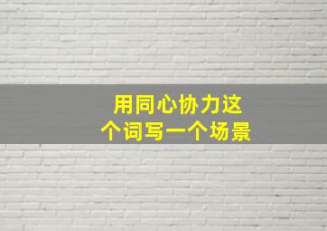 用同心协力这个词写一个场景