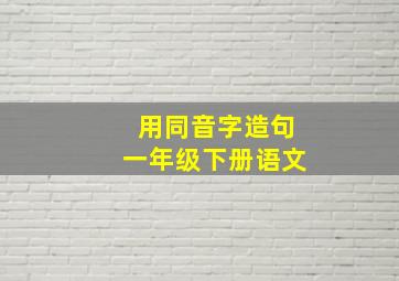 用同音字造句一年级下册语文