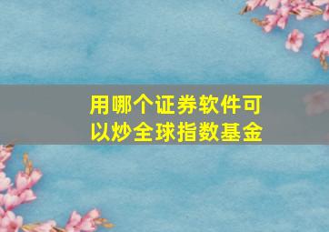 用哪个证券软件可以炒全球指数基金