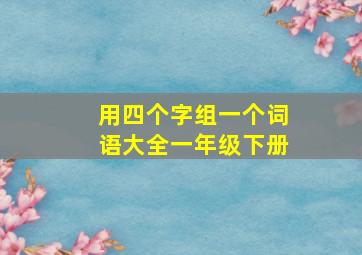 用四个字组一个词语大全一年级下册