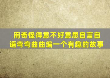 用奇怪得意不好意思自言自语弯弯曲曲编一个有趣的故事