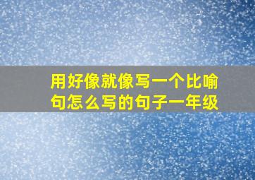 用好像就像写一个比喻句怎么写的句子一年级