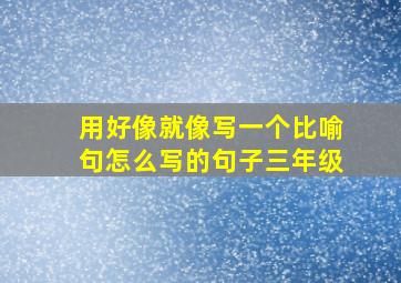 用好像就像写一个比喻句怎么写的句子三年级