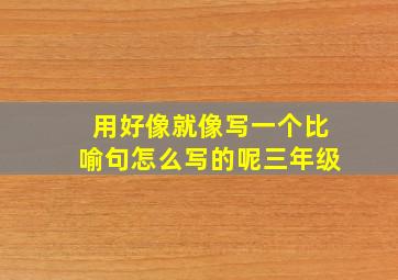 用好像就像写一个比喻句怎么写的呢三年级