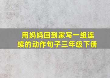 用妈妈回到家写一组连续的动作句子三年级下册