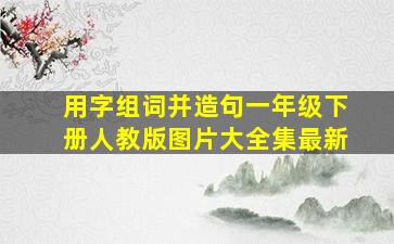 用字组词并造句一年级下册人教版图片大全集最新