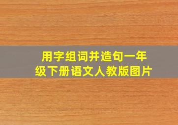 用字组词并造句一年级下册语文人教版图片