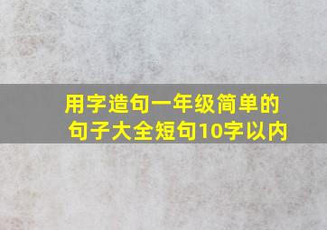 用字造句一年级简单的句子大全短句10字以内