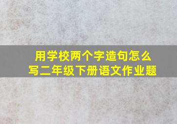 用学校两个字造句怎么写二年级下册语文作业题