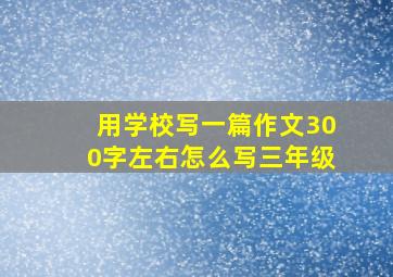 用学校写一篇作文300字左右怎么写三年级