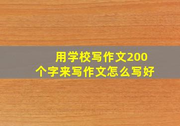 用学校写作文200个字来写作文怎么写好