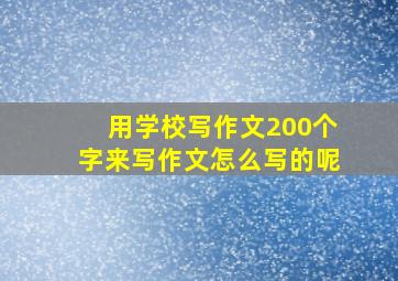 用学校写作文200个字来写作文怎么写的呢