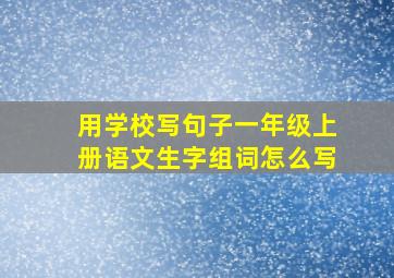 用学校写句子一年级上册语文生字组词怎么写