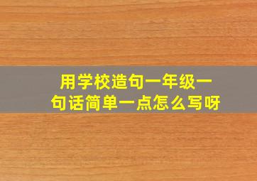 用学校造句一年级一句话简单一点怎么写呀