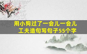 用小狗过了一会儿一会儿工夫造句写句子55个字