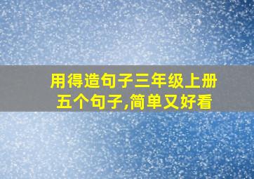 用得造句子三年级上册五个句子,简单又好看