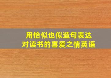 用恰似也似造句表达对读书的喜爱之情英语