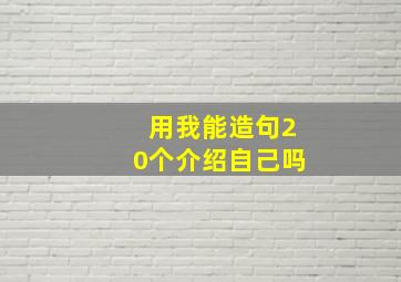 用我能造句20个介绍自己吗