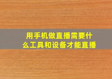 用手机做直播需要什么工具和设备才能直播