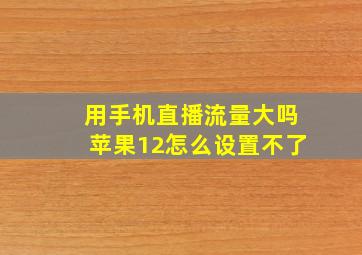 用手机直播流量大吗苹果12怎么设置不了