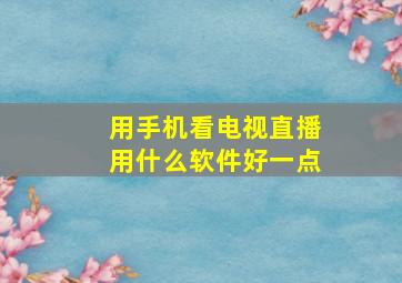 用手机看电视直播用什么软件好一点