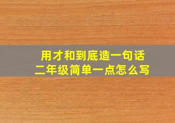 用才和到底造一句话二年级简单一点怎么写