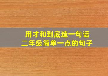 用才和到底造一句话二年级简单一点的句子