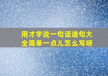 用才字说一句话造句大全简单一点儿怎么写呀