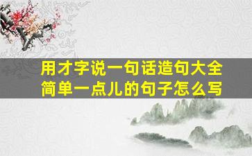 用才字说一句话造句大全简单一点儿的句子怎么写