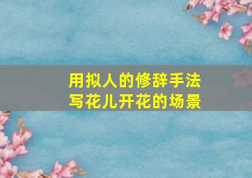 用拟人的修辞手法写花儿开花的场景