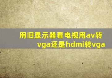 用旧显示器看电视用av转vga还是hdmi转vga