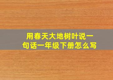 用春天大地树叶说一句话一年级下册怎么写