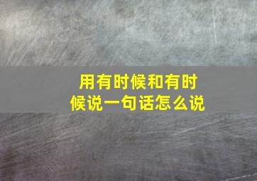 用有时候和有时候说一句话怎么说