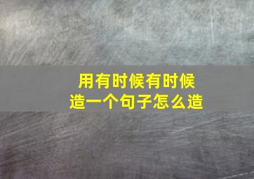 用有时候有时候造一个句子怎么造