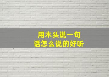 用木头说一句话怎么说的好听