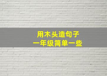 用木头造句子一年级简单一些