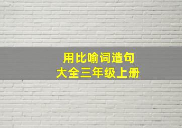 用比喻词造句大全三年级上册