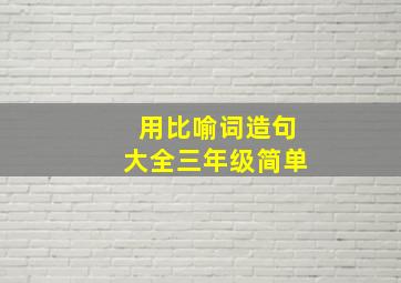 用比喻词造句大全三年级简单