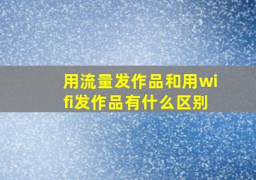 用流量发作品和用wifi发作品有什么区别