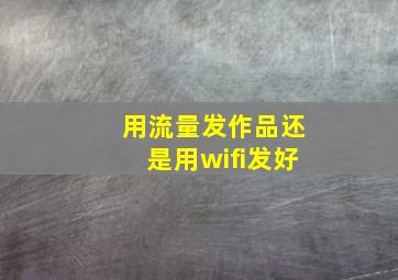 用流量发作品还是用wifi发好