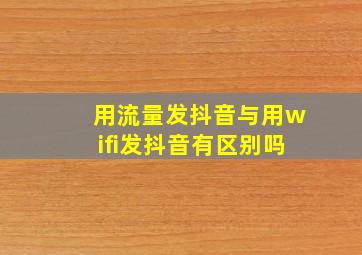 用流量发抖音与用wifi发抖音有区别吗