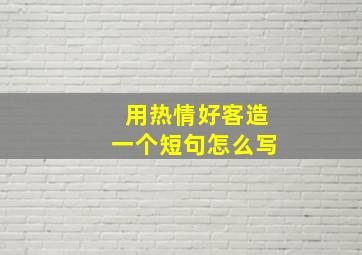 用热情好客造一个短句怎么写